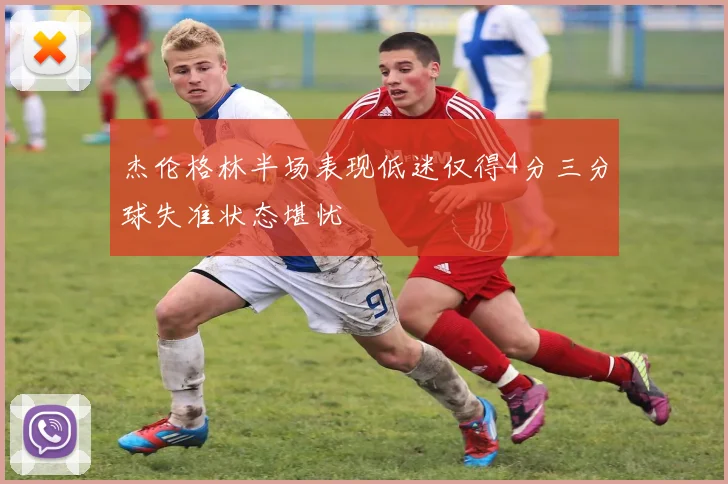 杰伦格林半场表现低迷仅得4分三分球失准状态堪忧