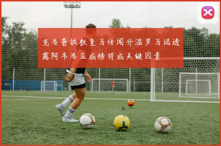 克洛普执教皇马传闻升温罗马诺透露阿韦洛亚成绩将成关键因素