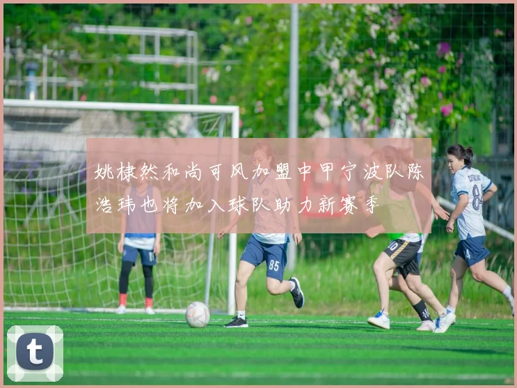 姚棣然和尚可风加盟中甲宁波队陈浩玮也将加入球队助力新赛季