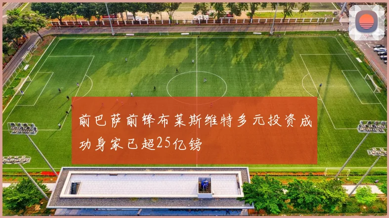 前巴萨前锋布莱斯维特多元投资成功身家已超25亿镑