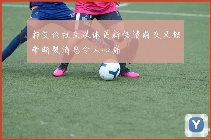 郭艾伦社交媒体更新伤情前交叉韧带断裂消息令人心痛