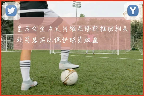 皇马会全力支持维尼修斯推动相关处罚落实以保护球员权益