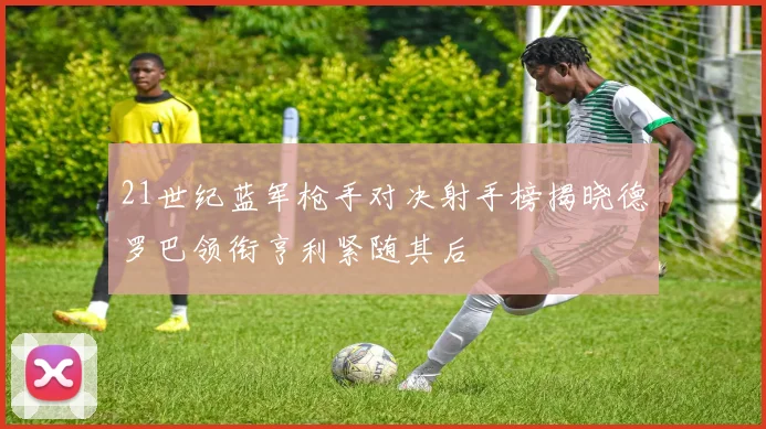 21世纪蓝军枪手对决射手榜揭晓德罗巴领衔亨利紧随其后