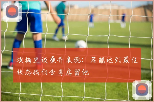 埃梅里谈桑乔表现：若能达到最佳状态我们会考虑留他
