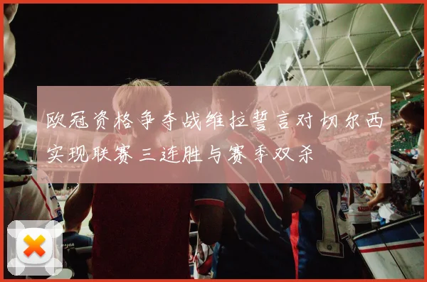 欧冠资格争夺战维拉誓言对切尔西实现联赛三连胜与赛季双杀