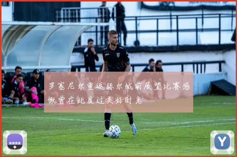 罗塞尼尔重返赫尔城前展望比赛感慨曾在此度过美好时光