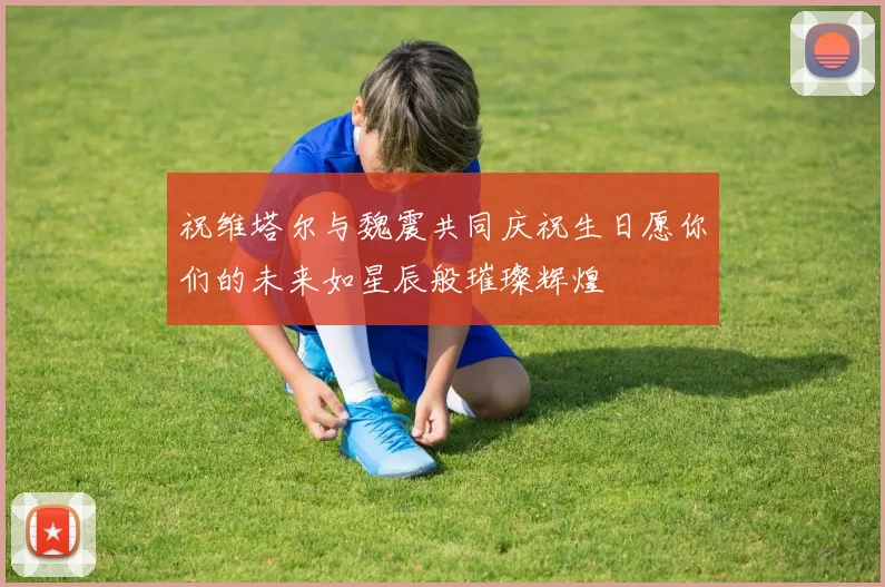 祝维塔尔与魏震共同庆祝生日愿你们的未来如星辰般璀璨辉煌