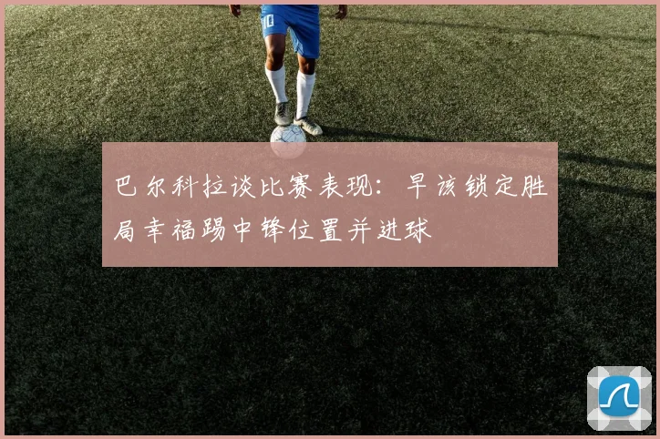 巴尔科拉谈比赛表现：早该锁定胜局幸福踢中锋位置并进球