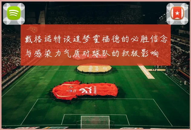 戴格诺特谈追梦霍福德的必胜信念与感染力气质对球队的积极影响