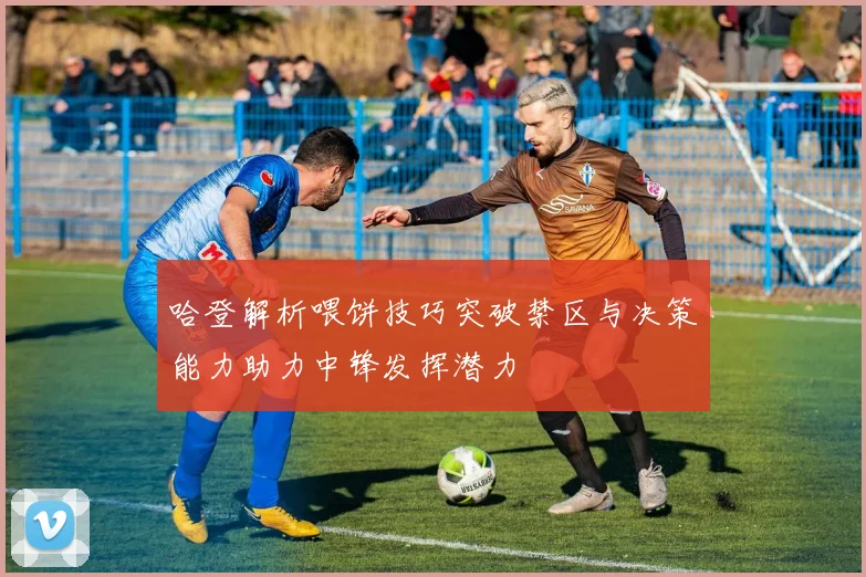 哈登解析喂饼技巧突破禁区与决策能力助力中锋发挥潜力