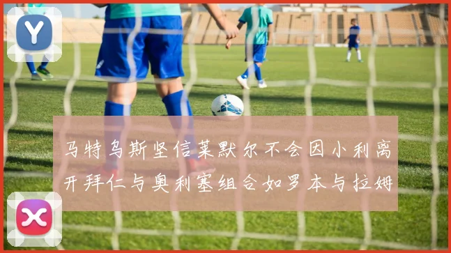 马特乌斯坚信莱默尔不会因小利离开拜仁与奥利塞组合如罗本与拉姆