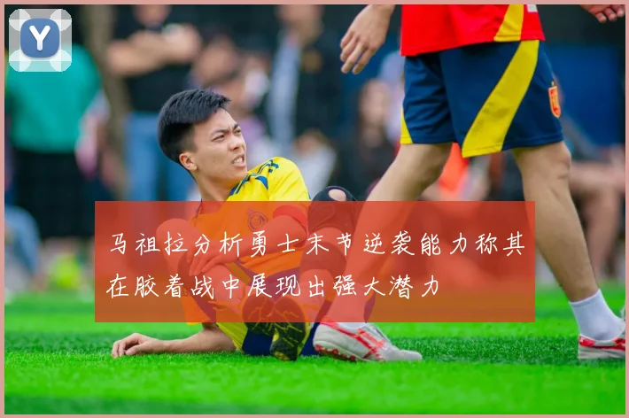 马祖拉分析勇士末节逆袭能力称其在胶着战中展现出强大潜力