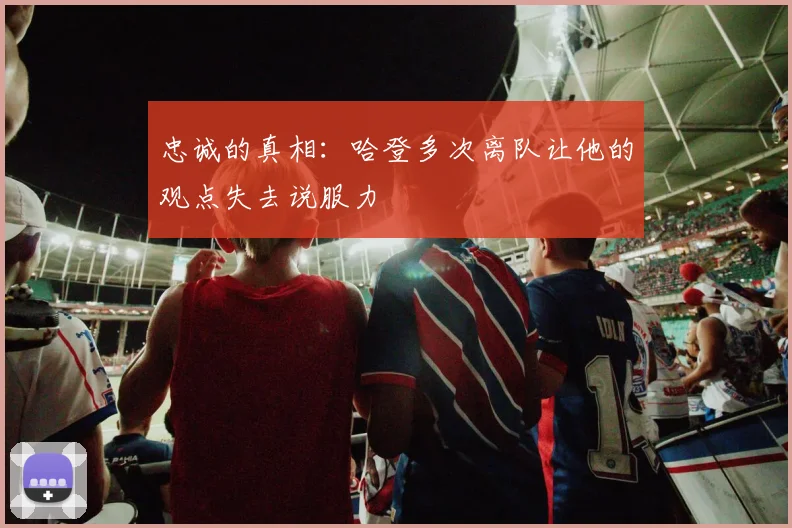 忠诚的真相：哈登多次离队让他的观点失去说服力