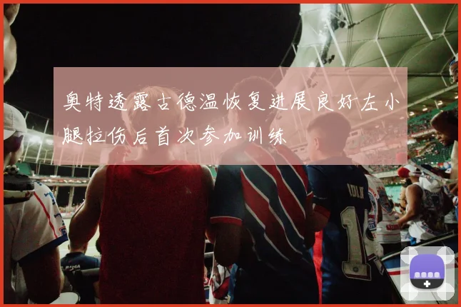 奥特透露古德温恢复进展良好左小腿拉伤后首次参加训练