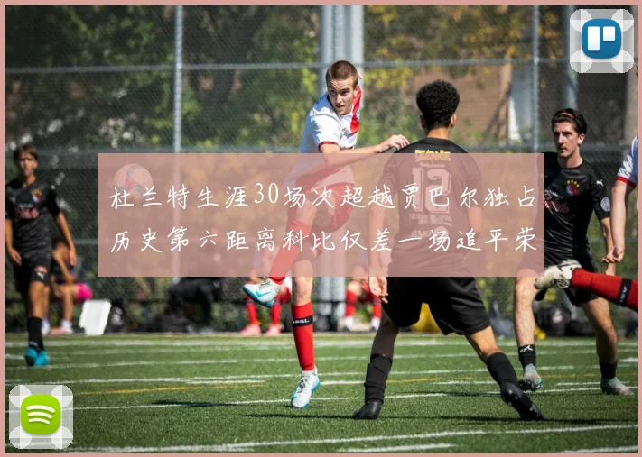 杜兰特生涯30场次超越贾巴尔独占历史第六距离科比仅差一场追平荣耀