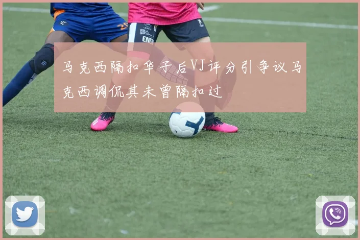 马克西隔扣华子后VJ评分引争议马克西调侃其未曾隔扣过