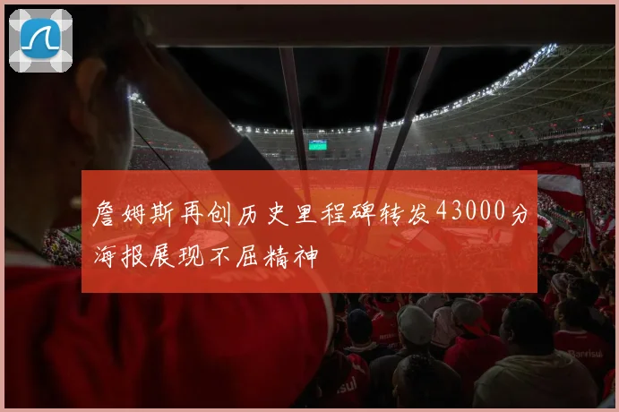 詹姆斯再创历史里程碑转发43000分海报展现不屈精神
