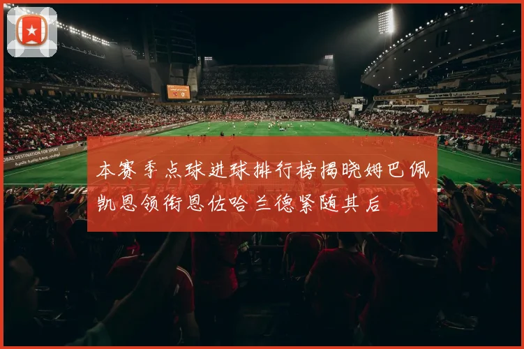 本赛季点球进球排行榜揭晓姆巴佩凯恩领衔恩佐哈兰德紧随其后