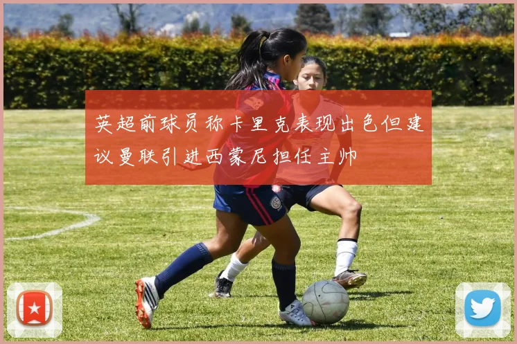 英超前球员称卡里克表现出色但建议曼联引进西蒙尼担任主帅