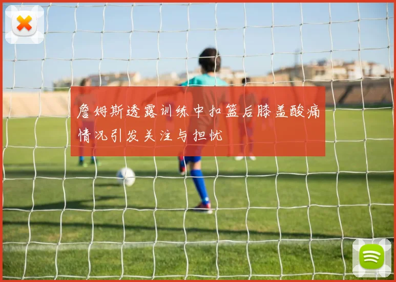 詹姆斯透露训练中扣篮后膝盖酸痛情况引发关注与担忧
