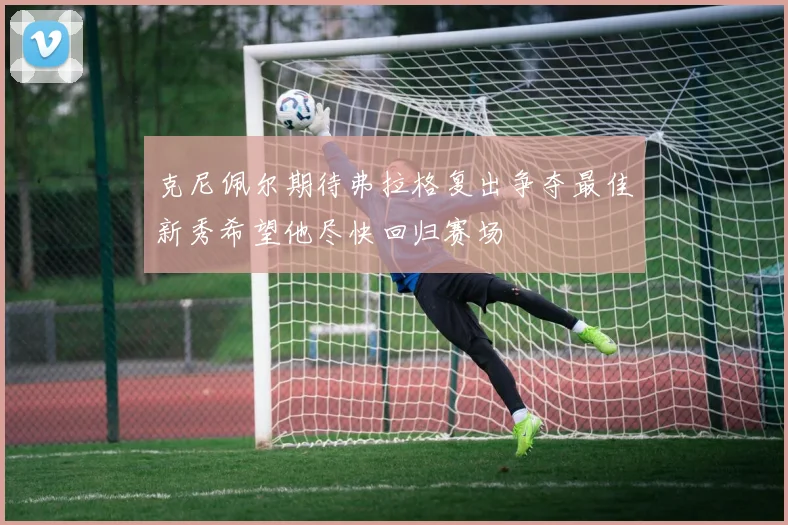 克尼佩尔期待弗拉格复出争夺最佳新秀希望他尽快回归赛场