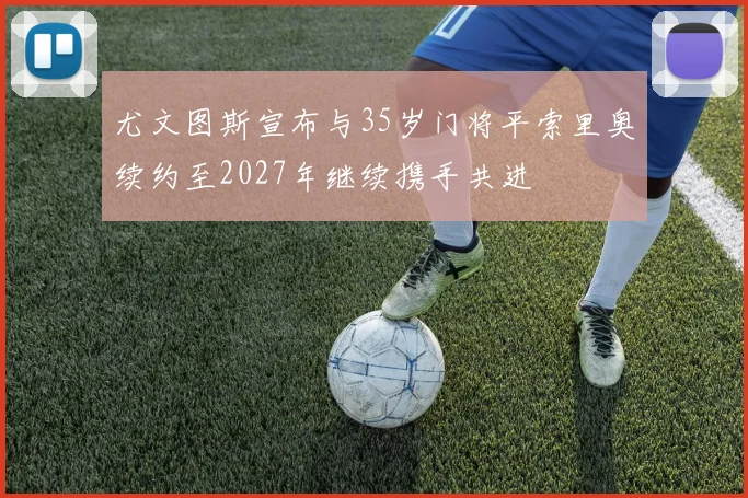 尤文图斯宣布与35岁门将平索里奥续约至2027年继续携手共进