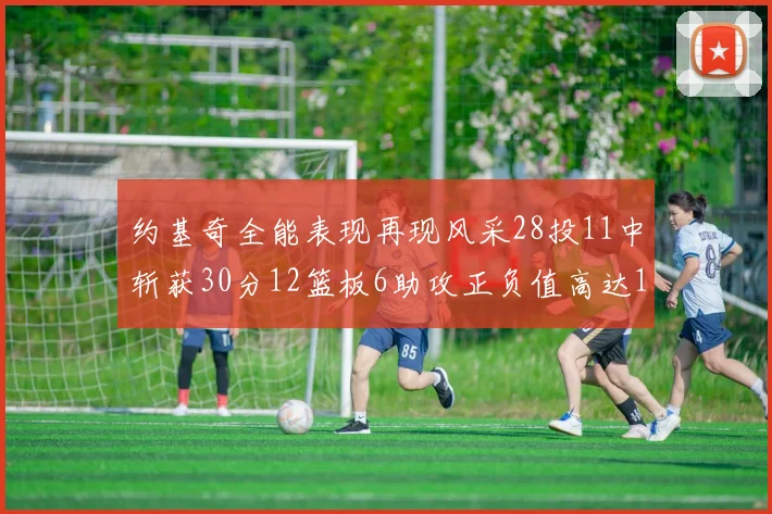 约基奇全能表现再现风采28投11中斩获30分12篮板6助攻正负值高达13