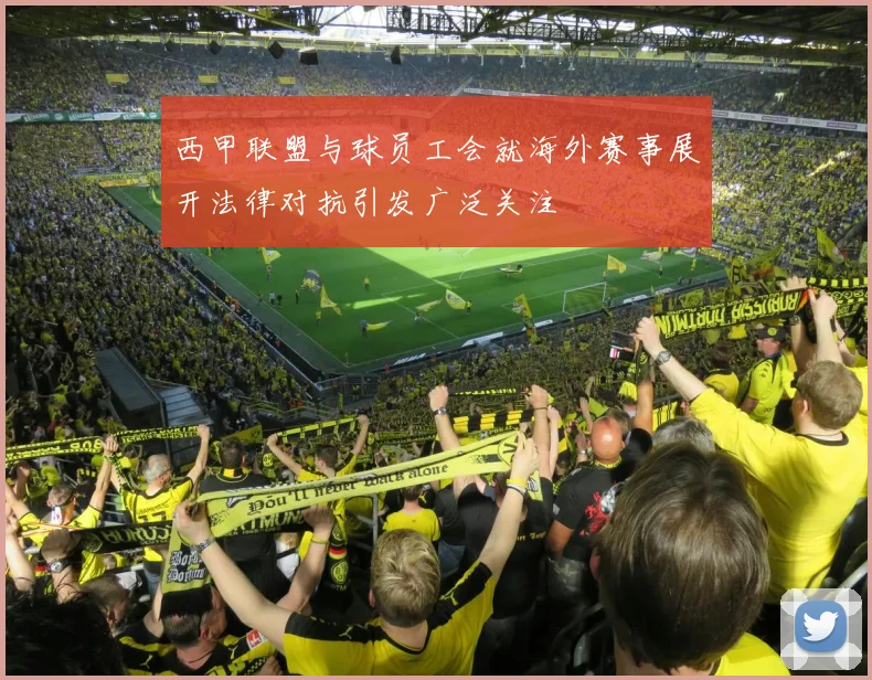 西甲联盟与球员工会就海外赛事展开法律对抗引发广泛关注